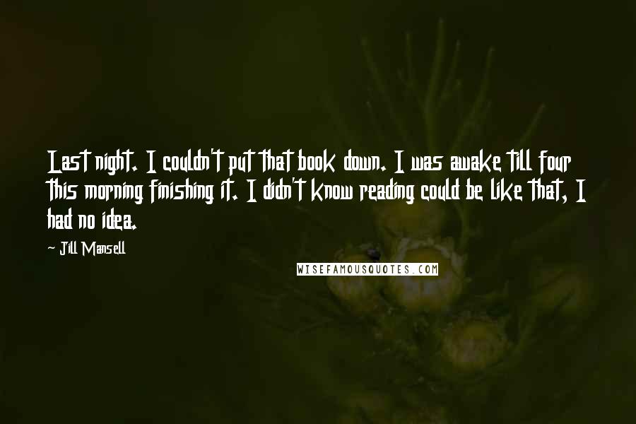 Jill Mansell Quotes: Last night. I couldn't put that book down. I was awake till four this morning finishing it. I didn't know reading could be like that, I had no idea.