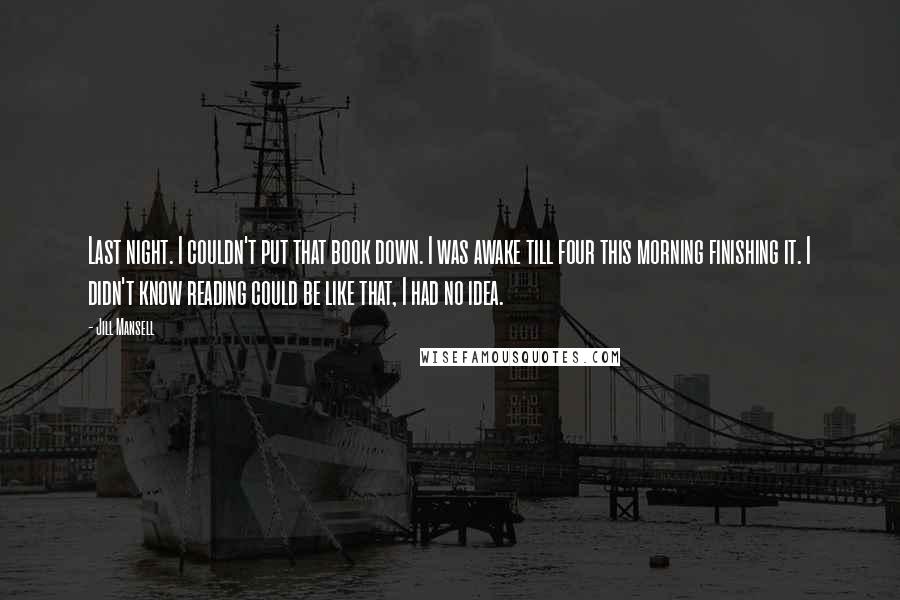 Jill Mansell Quotes: Last night. I couldn't put that book down. I was awake till four this morning finishing it. I didn't know reading could be like that, I had no idea.
