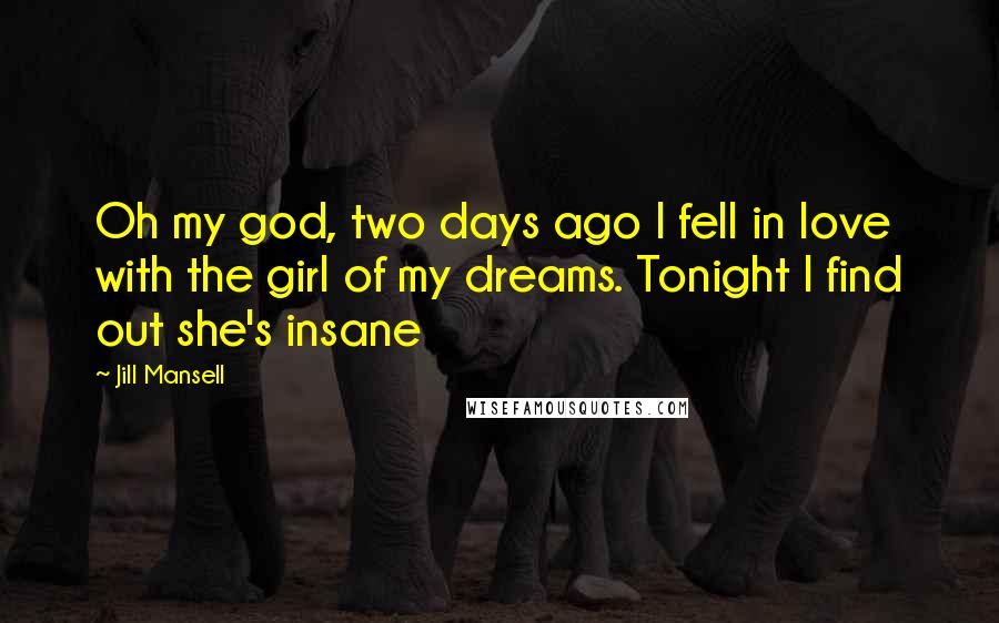 Jill Mansell Quotes: Oh my god, two days ago I fell in love with the girl of my dreams. Tonight I find out she's insane
