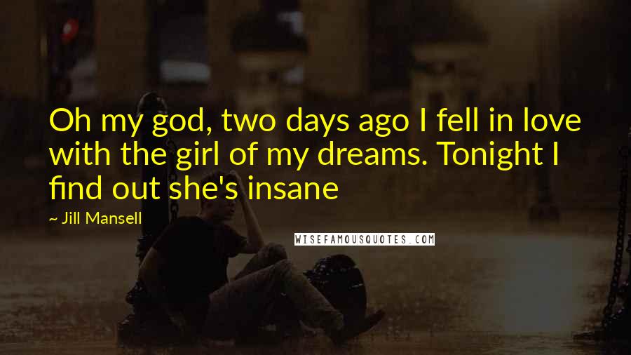 Jill Mansell Quotes: Oh my god, two days ago I fell in love with the girl of my dreams. Tonight I find out she's insane