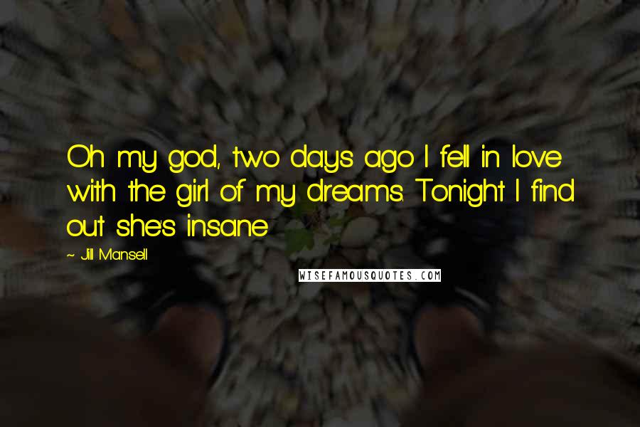 Jill Mansell Quotes: Oh my god, two days ago I fell in love with the girl of my dreams. Tonight I find out she's insane