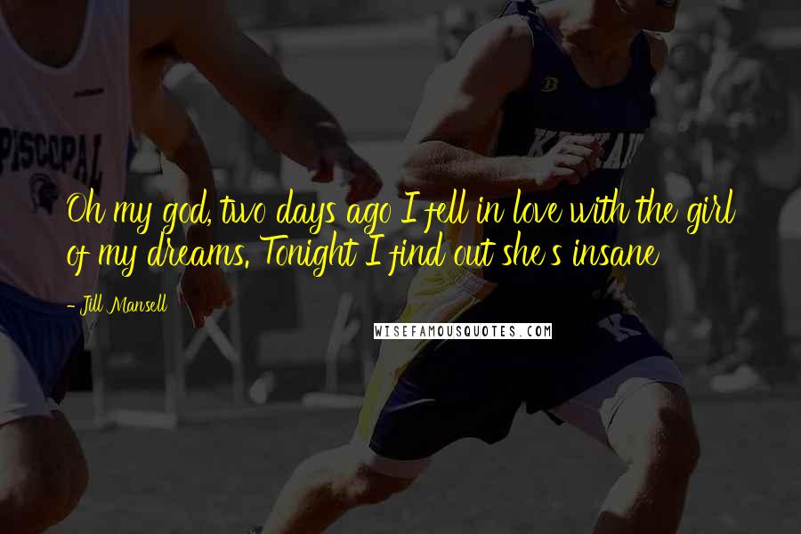 Jill Mansell Quotes: Oh my god, two days ago I fell in love with the girl of my dreams. Tonight I find out she's insane