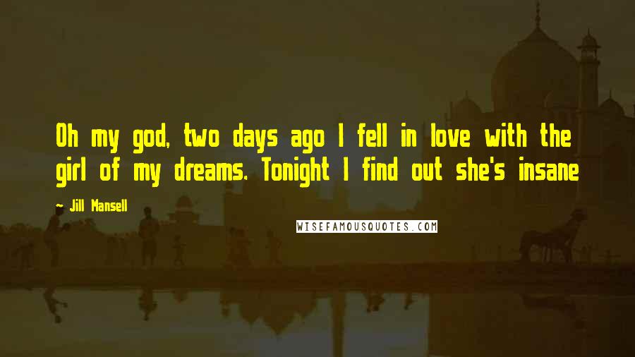 Jill Mansell Quotes: Oh my god, two days ago I fell in love with the girl of my dreams. Tonight I find out she's insane