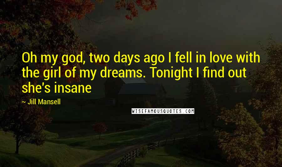 Jill Mansell Quotes: Oh my god, two days ago I fell in love with the girl of my dreams. Tonight I find out she's insane