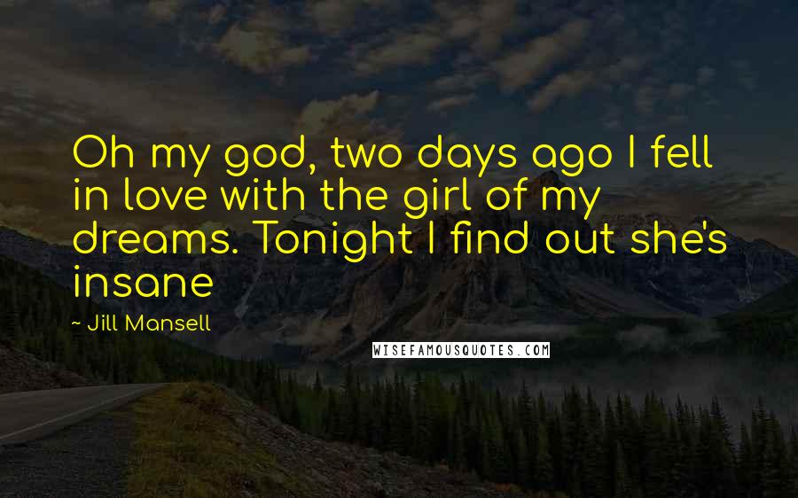 Jill Mansell Quotes: Oh my god, two days ago I fell in love with the girl of my dreams. Tonight I find out she's insane