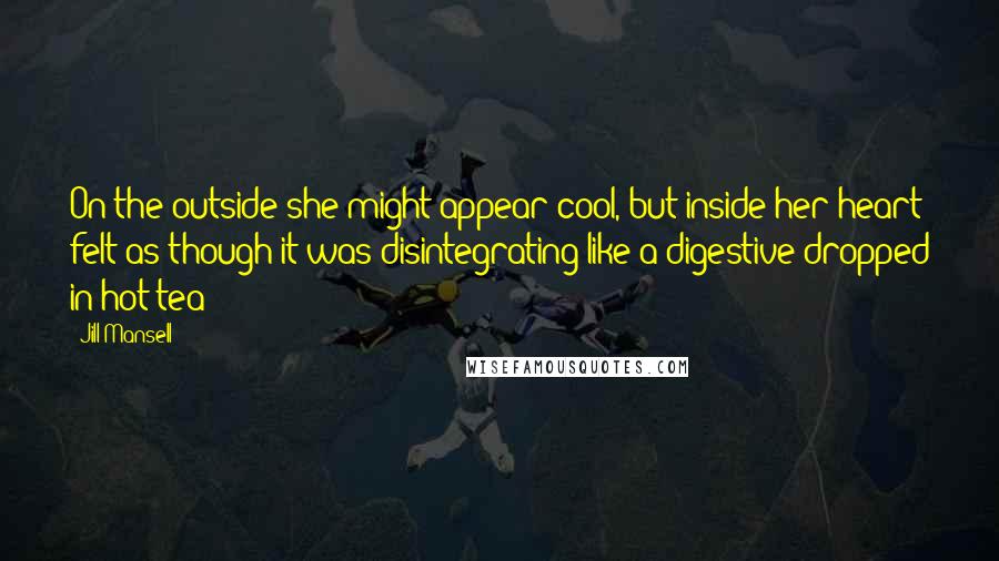 Jill Mansell Quotes: On the outside she might appear cool, but inside her heart felt as though it was disintegrating like a digestive dropped in hot tea