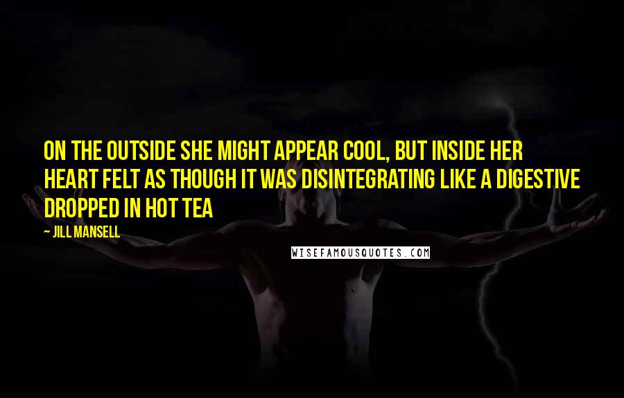 Jill Mansell Quotes: On the outside she might appear cool, but inside her heart felt as though it was disintegrating like a digestive dropped in hot tea