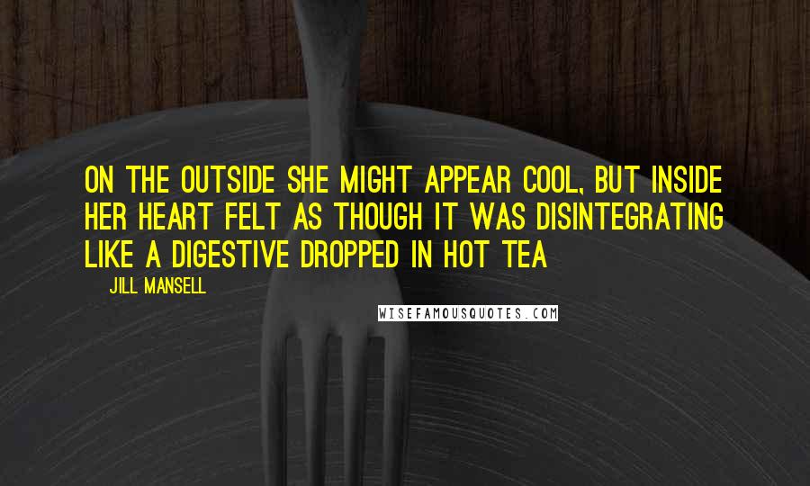 Jill Mansell Quotes: On the outside she might appear cool, but inside her heart felt as though it was disintegrating like a digestive dropped in hot tea