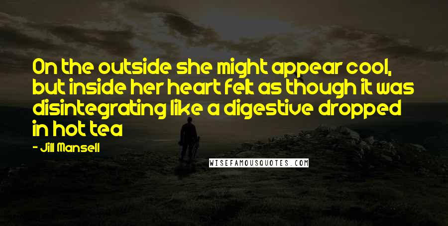 Jill Mansell Quotes: On the outside she might appear cool, but inside her heart felt as though it was disintegrating like a digestive dropped in hot tea