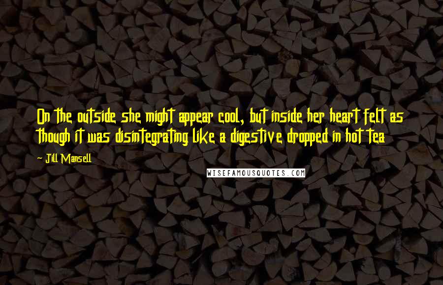 Jill Mansell Quotes: On the outside she might appear cool, but inside her heart felt as though it was disintegrating like a digestive dropped in hot tea