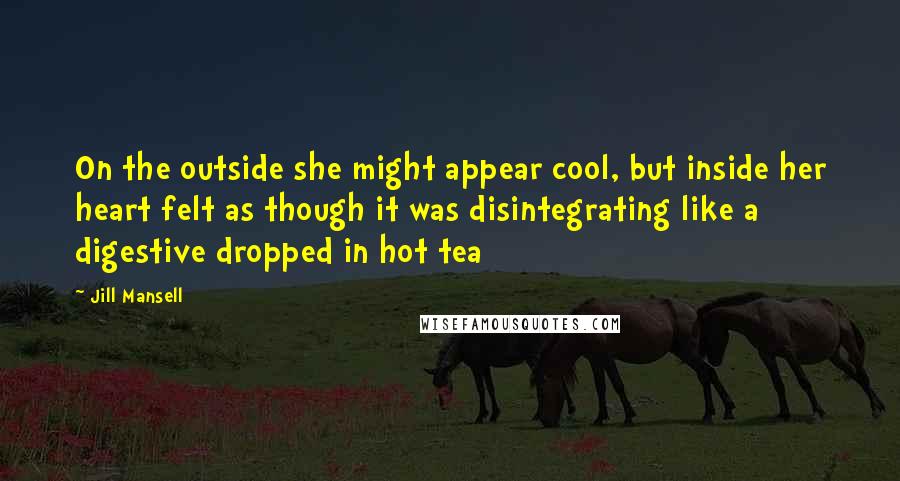 Jill Mansell Quotes: On the outside she might appear cool, but inside her heart felt as though it was disintegrating like a digestive dropped in hot tea