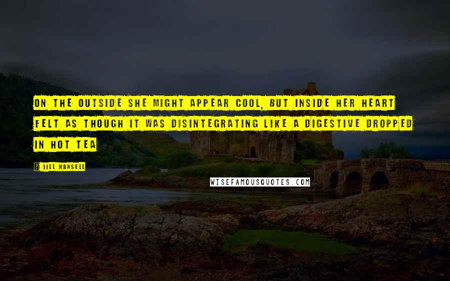 Jill Mansell Quotes: On the outside she might appear cool, but inside her heart felt as though it was disintegrating like a digestive dropped in hot tea