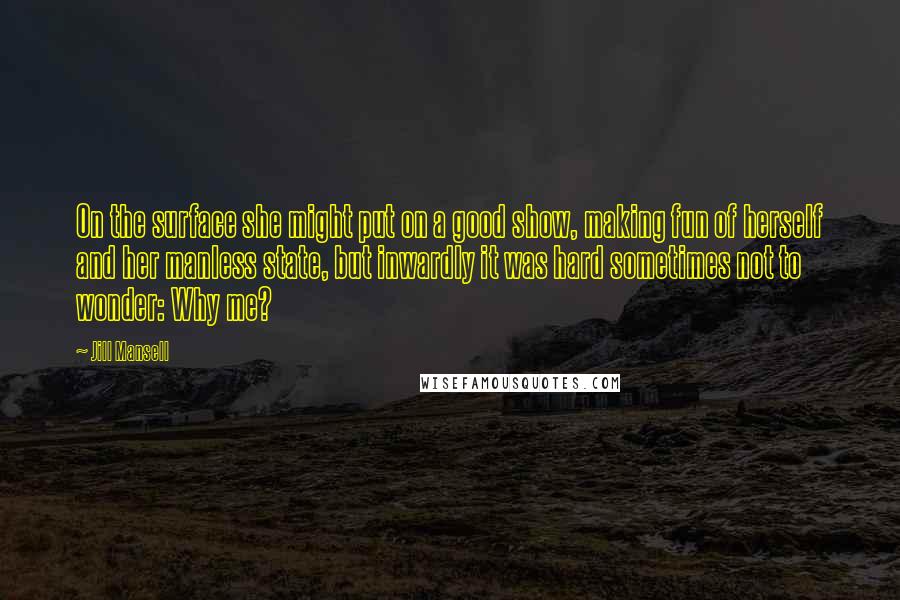 Jill Mansell Quotes: On the surface she might put on a good show, making fun of herself and her manless state, but inwardly it was hard sometimes not to wonder: Why me?