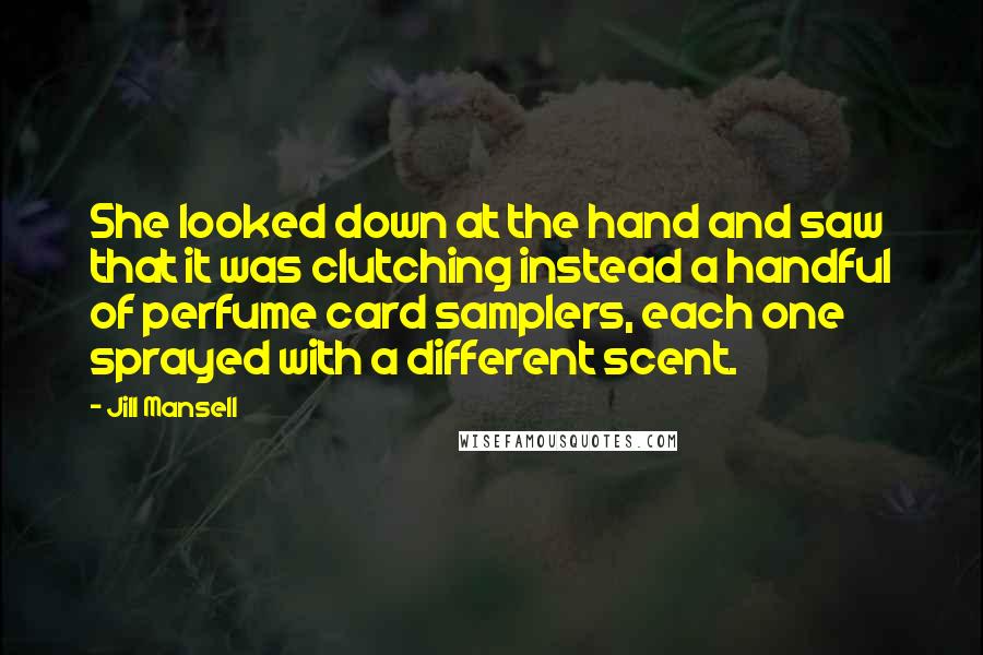 Jill Mansell Quotes: She looked down at the hand and saw that it was clutching instead a handful of perfume card samplers, each one sprayed with a different scent.