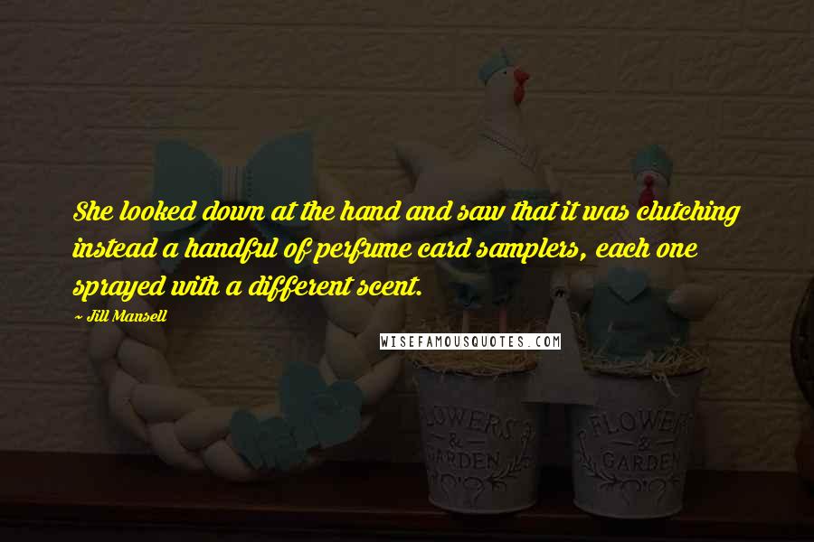 Jill Mansell Quotes: She looked down at the hand and saw that it was clutching instead a handful of perfume card samplers, each one sprayed with a different scent.