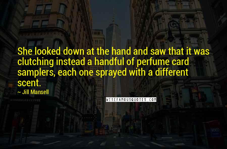 Jill Mansell Quotes: She looked down at the hand and saw that it was clutching instead a handful of perfume card samplers, each one sprayed with a different scent.