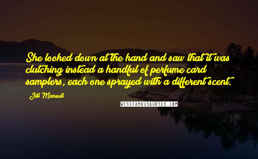Jill Mansell Quotes: She looked down at the hand and saw that it was clutching instead a handful of perfume card samplers, each one sprayed with a different scent.