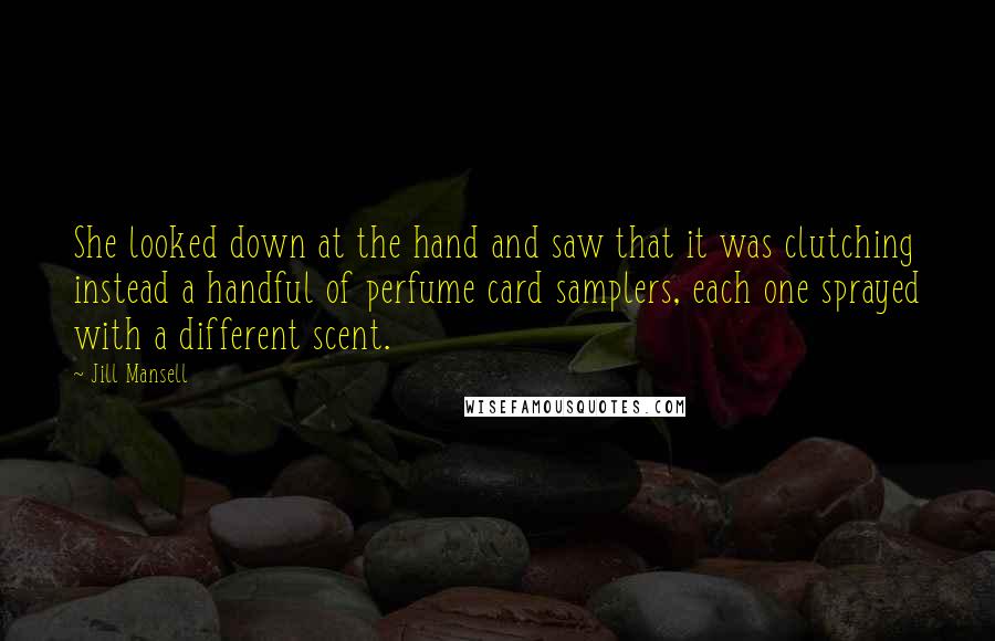Jill Mansell Quotes: She looked down at the hand and saw that it was clutching instead a handful of perfume card samplers, each one sprayed with a different scent.