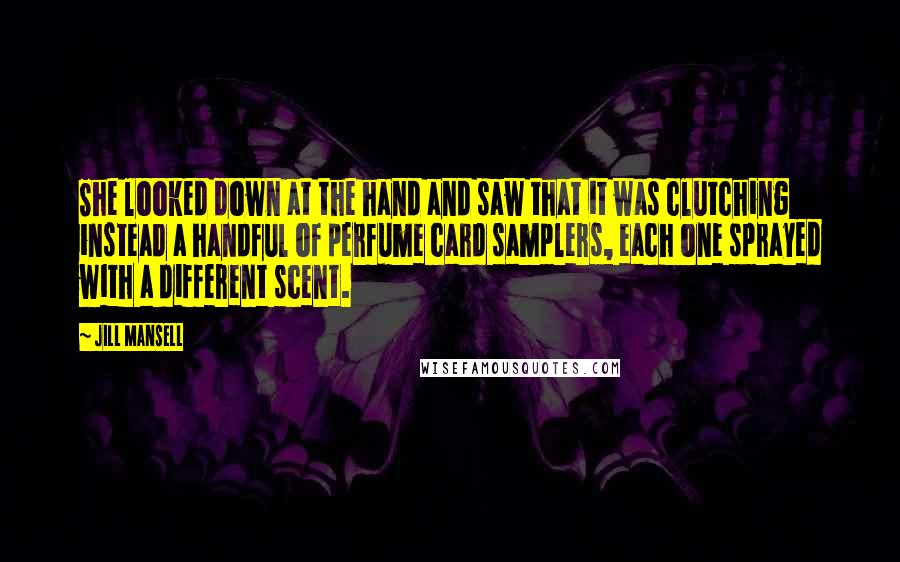 Jill Mansell Quotes: She looked down at the hand and saw that it was clutching instead a handful of perfume card samplers, each one sprayed with a different scent.