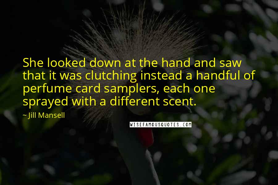 Jill Mansell Quotes: She looked down at the hand and saw that it was clutching instead a handful of perfume card samplers, each one sprayed with a different scent.