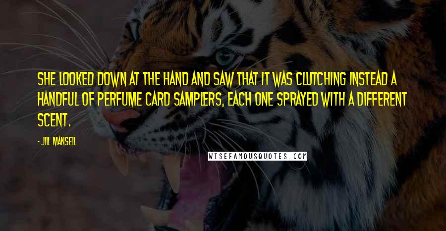 Jill Mansell Quotes: She looked down at the hand and saw that it was clutching instead a handful of perfume card samplers, each one sprayed with a different scent.