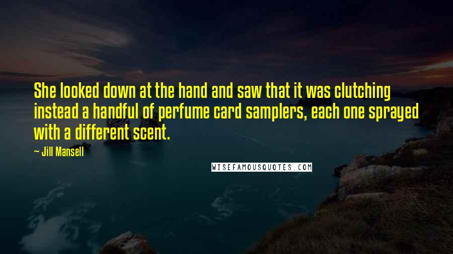 Jill Mansell Quotes: She looked down at the hand and saw that it was clutching instead a handful of perfume card samplers, each one sprayed with a different scent.