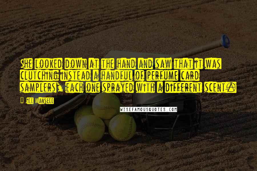 Jill Mansell Quotes: She looked down at the hand and saw that it was clutching instead a handful of perfume card samplers, each one sprayed with a different scent.