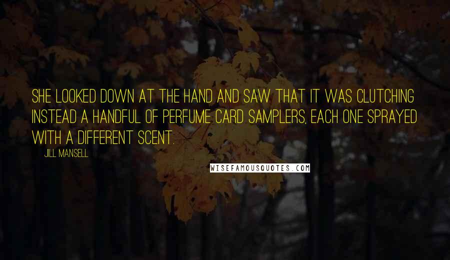 Jill Mansell Quotes: She looked down at the hand and saw that it was clutching instead a handful of perfume card samplers, each one sprayed with a different scent.