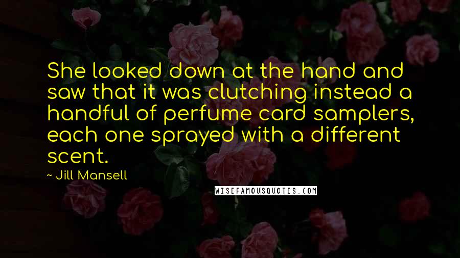 Jill Mansell Quotes: She looked down at the hand and saw that it was clutching instead a handful of perfume card samplers, each one sprayed with a different scent.