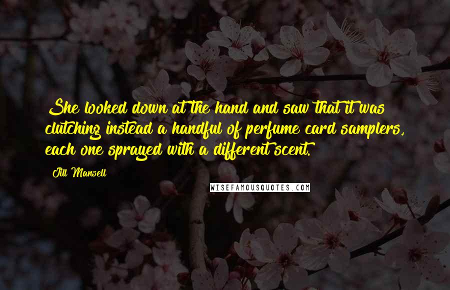 Jill Mansell Quotes: She looked down at the hand and saw that it was clutching instead a handful of perfume card samplers, each one sprayed with a different scent.