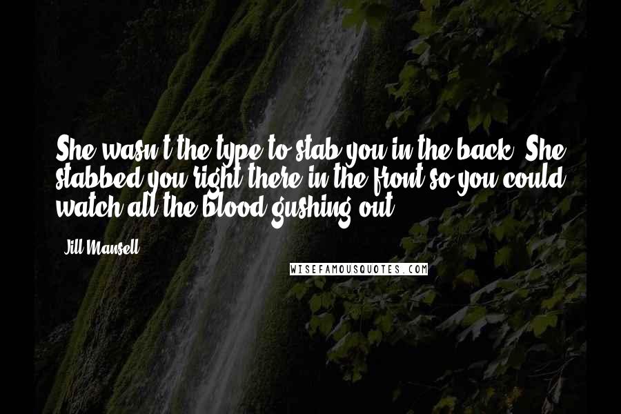 Jill Mansell Quotes: She wasn't the type to stab you in the back. She stabbed you right there in the front so you could watch all the blood gushing out.