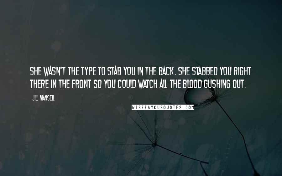 Jill Mansell Quotes: She wasn't the type to stab you in the back. She stabbed you right there in the front so you could watch all the blood gushing out.