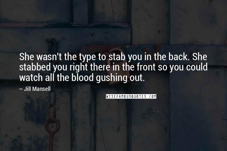Jill Mansell Quotes: She wasn't the type to stab you in the back. She stabbed you right there in the front so you could watch all the blood gushing out.
