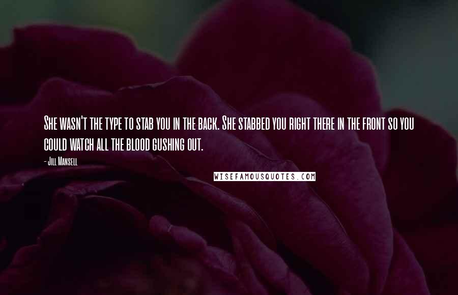 Jill Mansell Quotes: She wasn't the type to stab you in the back. She stabbed you right there in the front so you could watch all the blood gushing out.