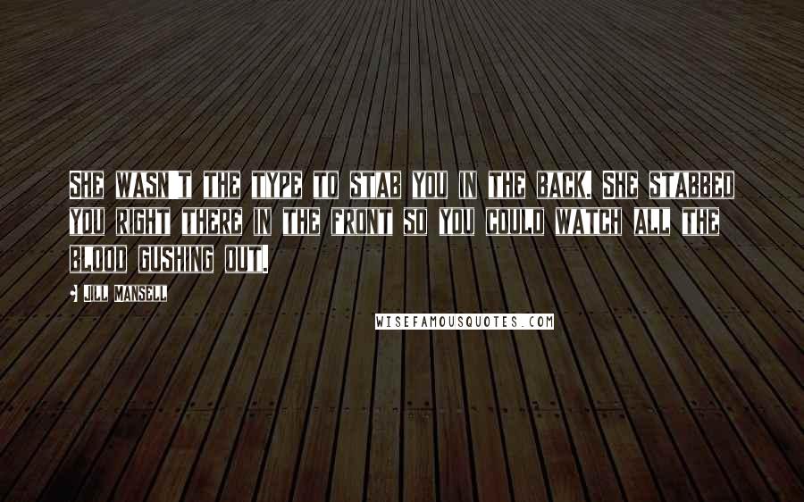 Jill Mansell Quotes: She wasn't the type to stab you in the back. She stabbed you right there in the front so you could watch all the blood gushing out.