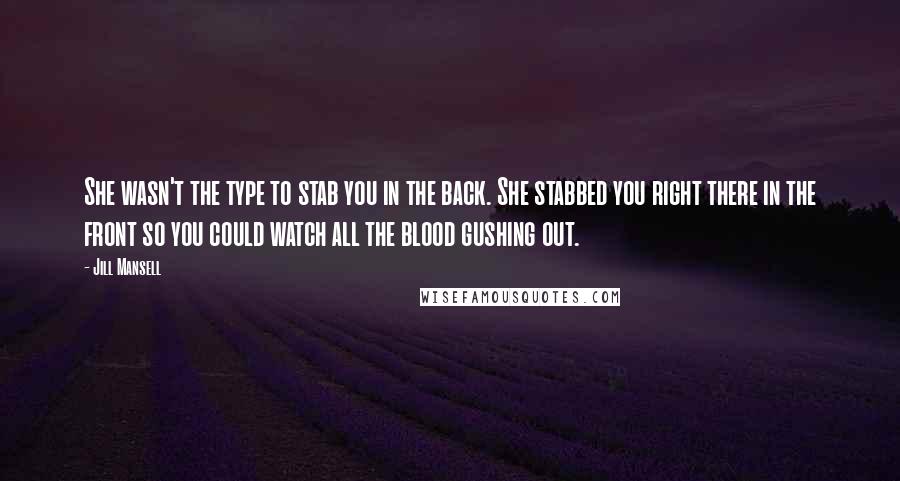Jill Mansell Quotes: She wasn't the type to stab you in the back. She stabbed you right there in the front so you could watch all the blood gushing out.
