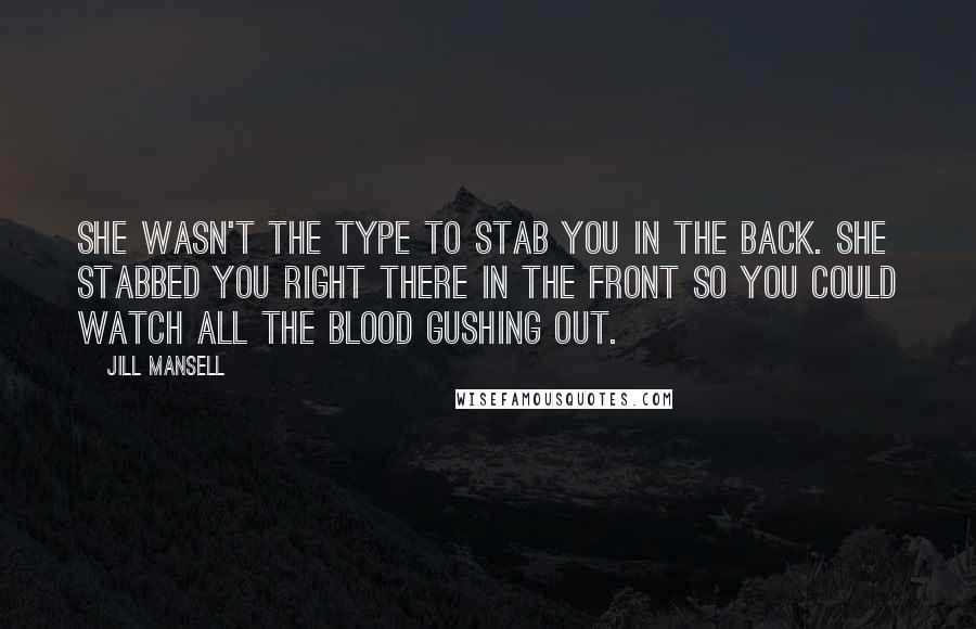 Jill Mansell Quotes: She wasn't the type to stab you in the back. She stabbed you right there in the front so you could watch all the blood gushing out.