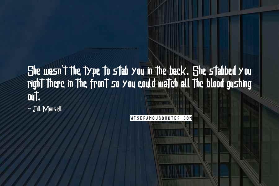 Jill Mansell Quotes: She wasn't the type to stab you in the back. She stabbed you right there in the front so you could watch all the blood gushing out.