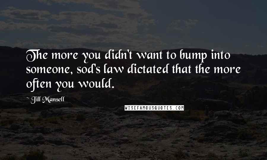 Jill Mansell Quotes: The more you didn't want to bump into someone, sod's law dictated that the more often you would.