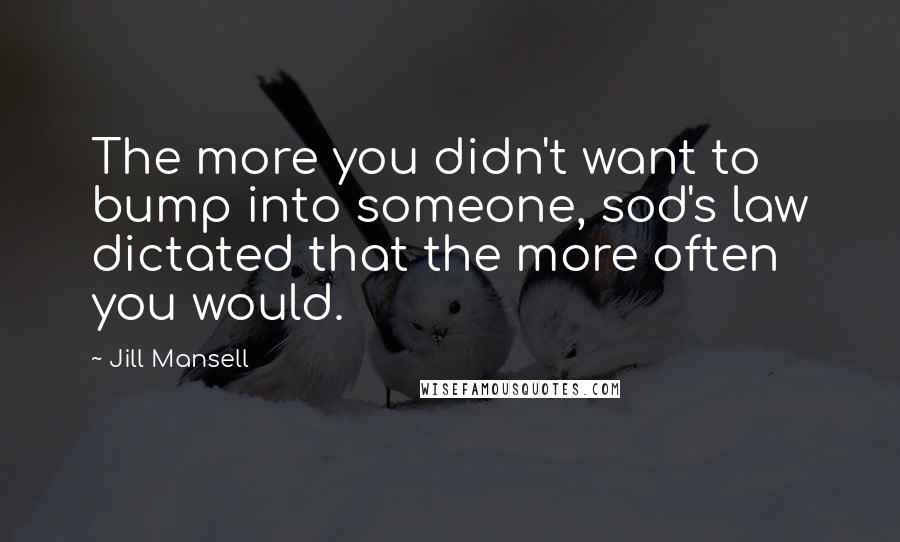 Jill Mansell Quotes: The more you didn't want to bump into someone, sod's law dictated that the more often you would.