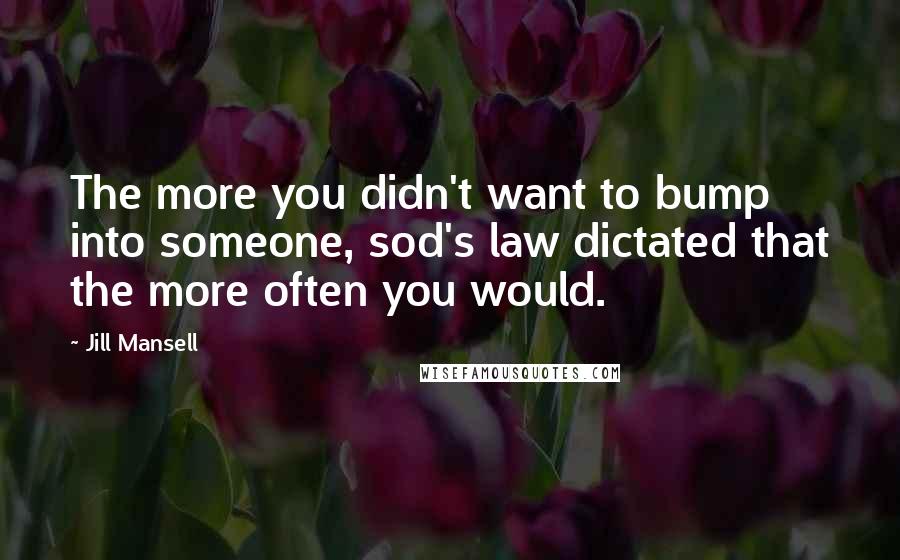 Jill Mansell Quotes: The more you didn't want to bump into someone, sod's law dictated that the more often you would.