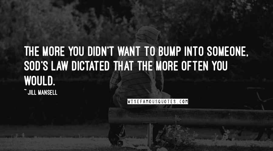 Jill Mansell Quotes: The more you didn't want to bump into someone, sod's law dictated that the more often you would.