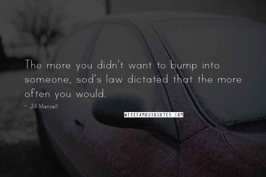 Jill Mansell Quotes: The more you didn't want to bump into someone, sod's law dictated that the more often you would.