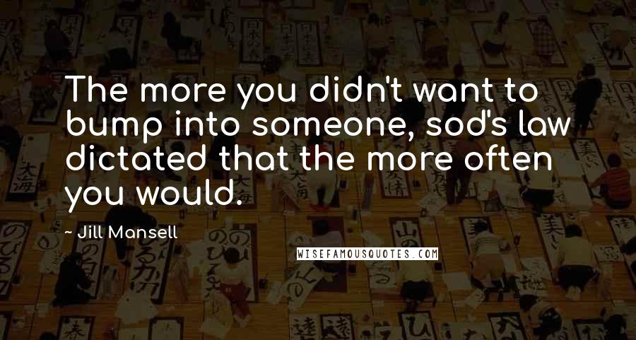 Jill Mansell Quotes: The more you didn't want to bump into someone, sod's law dictated that the more often you would.