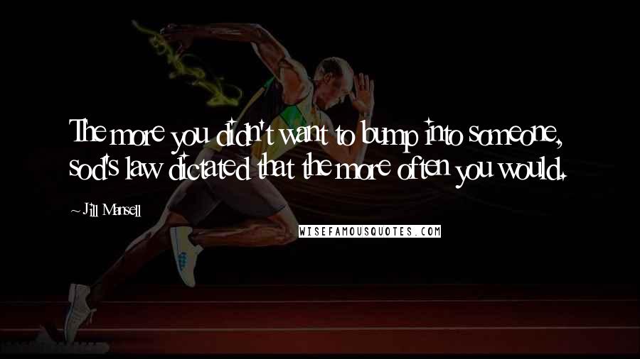 Jill Mansell Quotes: The more you didn't want to bump into someone, sod's law dictated that the more often you would.