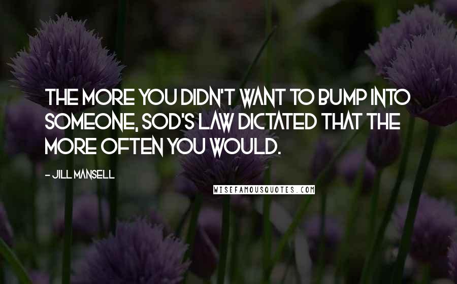 Jill Mansell Quotes: The more you didn't want to bump into someone, sod's law dictated that the more often you would.