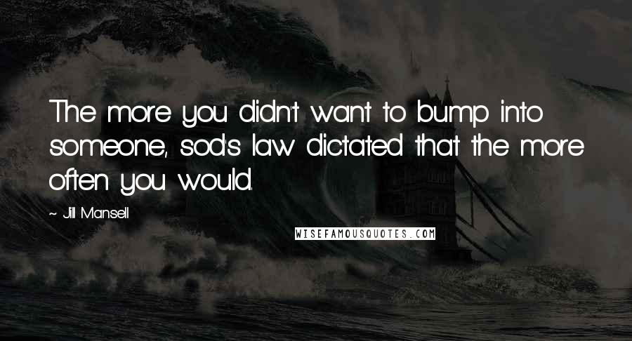 Jill Mansell Quotes: The more you didn't want to bump into someone, sod's law dictated that the more often you would.