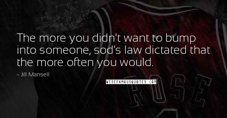 Jill Mansell Quotes: The more you didn't want to bump into someone, sod's law dictated that the more often you would.