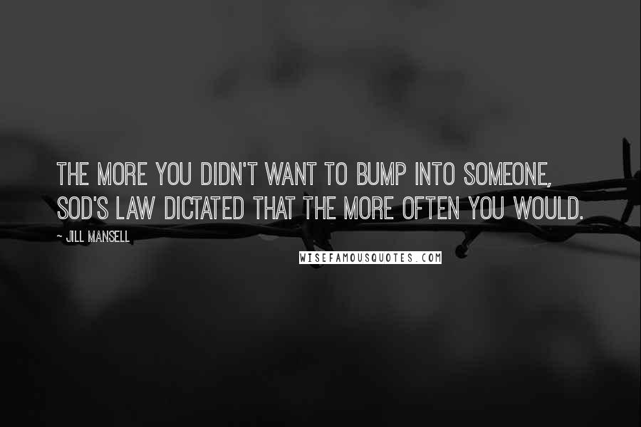 Jill Mansell Quotes: The more you didn't want to bump into someone, sod's law dictated that the more often you would.