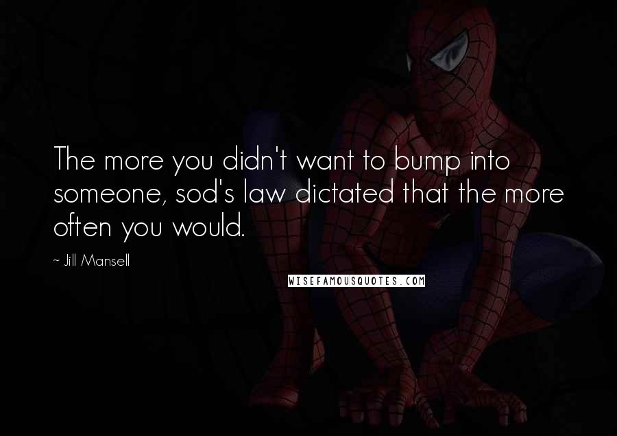 Jill Mansell Quotes: The more you didn't want to bump into someone, sod's law dictated that the more often you would.